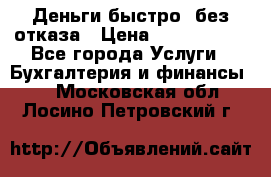 Деньги быстро, без отказа › Цена ­ 3 000 000 - Все города Услуги » Бухгалтерия и финансы   . Московская обл.,Лосино-Петровский г.